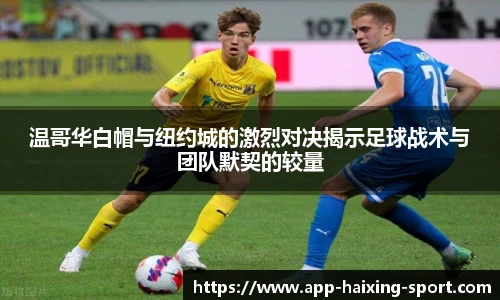温哥华白帽与纽约城的激烈对决揭示足球战术与团队默契的较量