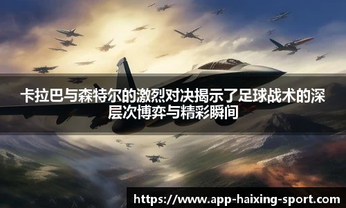 卡拉巴与森特尔的激烈对决揭示了足球战术的深层次博弈与精彩瞬间