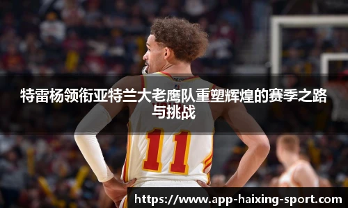 特雷杨领衔亚特兰大老鹰队重塑辉煌的赛季之路与挑战