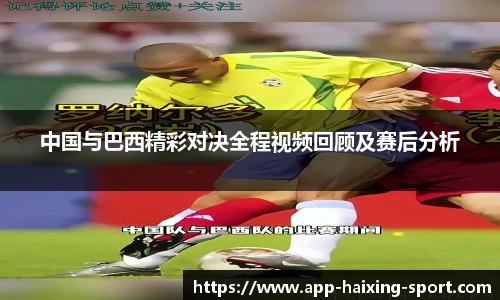 中国与巴西精彩对决全程视频回顾及赛后分析