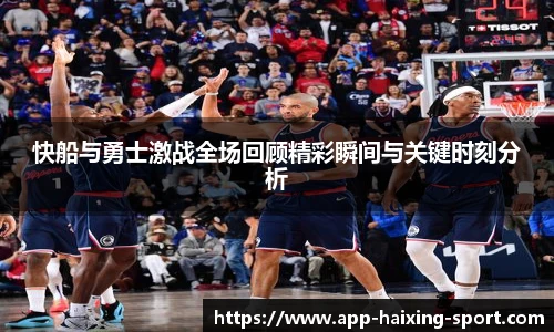 快船与勇士激战全场回顾精彩瞬间与关键时刻分析